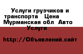 Услуги грузчиков и транспорта › Цена ­ 400 - Мурманская обл. Авто » Услуги   